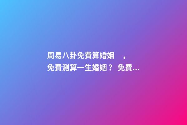 周易八卦免費算婚姻，免費測算一生婚姻？ 免費算事業運勢，免費測算八字，婚姻，事業，運勢是真的嗎？